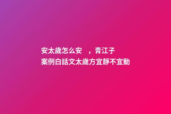 安太歲怎么安，青江子案例白話文太歲方宜靜不宜動